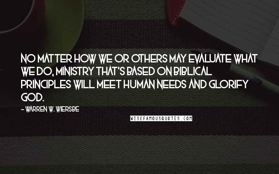 Warren W. Wiersbe Quotes: No matter how we or others may evaluate what we do, ministry that's based on biblical principles will meet human needs and glorify God.