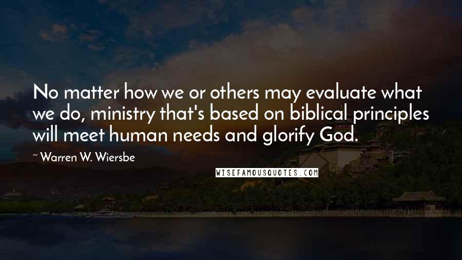 Warren W. Wiersbe Quotes: No matter how we or others may evaluate what we do, ministry that's based on biblical principles will meet human needs and glorify God.