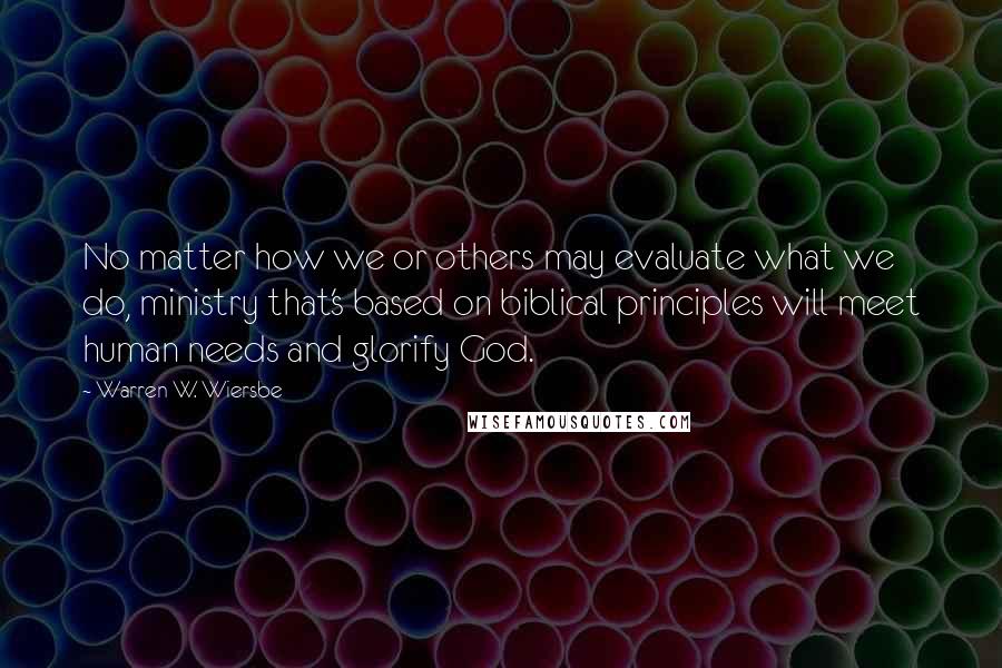 Warren W. Wiersbe Quotes: No matter how we or others may evaluate what we do, ministry that's based on biblical principles will meet human needs and glorify God.