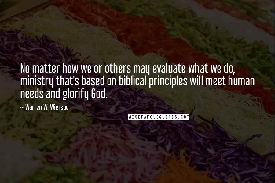 Warren W. Wiersbe Quotes: No matter how we or others may evaluate what we do, ministry that's based on biblical principles will meet human needs and glorify God.