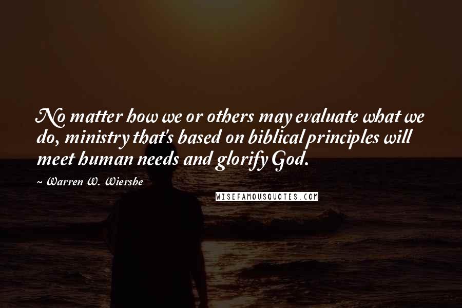 Warren W. Wiersbe Quotes: No matter how we or others may evaluate what we do, ministry that's based on biblical principles will meet human needs and glorify God.