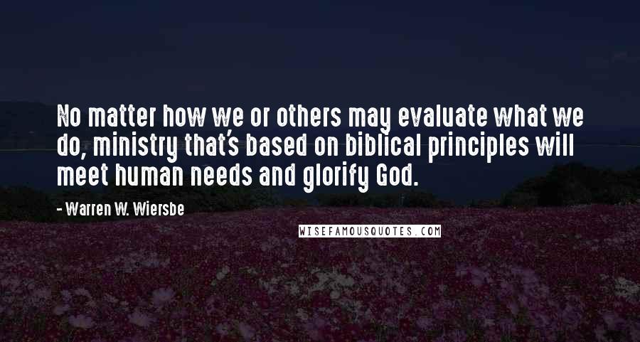 Warren W. Wiersbe Quotes: No matter how we or others may evaluate what we do, ministry that's based on biblical principles will meet human needs and glorify God.