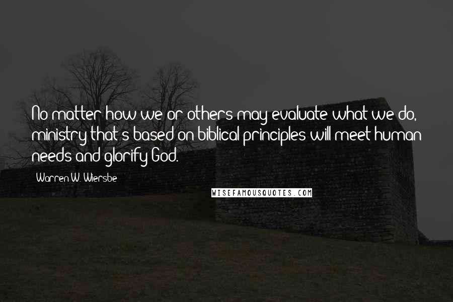 Warren W. Wiersbe Quotes: No matter how we or others may evaluate what we do, ministry that's based on biblical principles will meet human needs and glorify God.