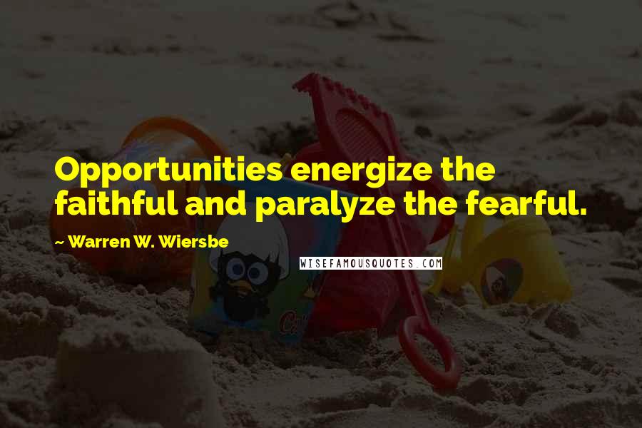 Warren W. Wiersbe Quotes: Opportunities energize the faithful and paralyze the fearful.