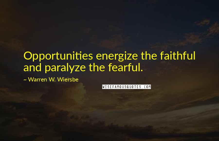 Warren W. Wiersbe Quotes: Opportunities energize the faithful and paralyze the fearful.