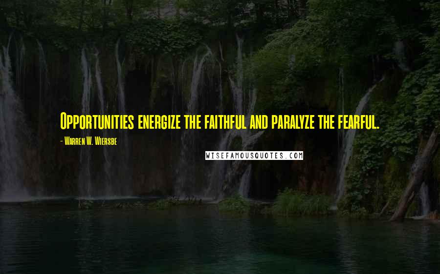Warren W. Wiersbe Quotes: Opportunities energize the faithful and paralyze the fearful.
