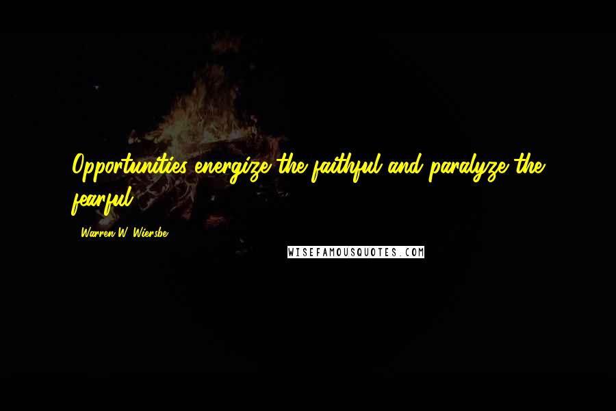 Warren W. Wiersbe Quotes: Opportunities energize the faithful and paralyze the fearful.