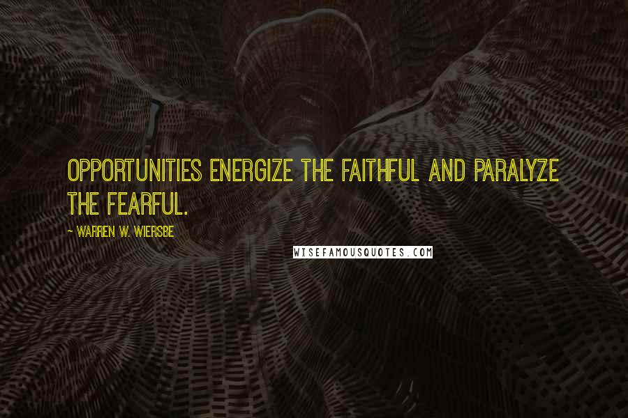 Warren W. Wiersbe Quotes: Opportunities energize the faithful and paralyze the fearful.