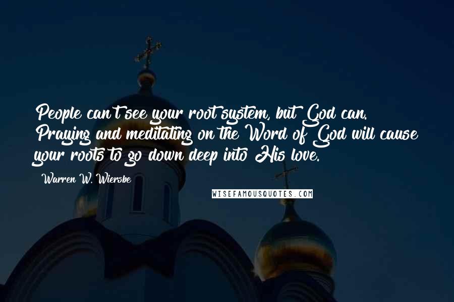 Warren W. Wiersbe Quotes: People can't see your root system, but God can. Praying and meditating on the Word of God will cause your roots to go down deep into His love.