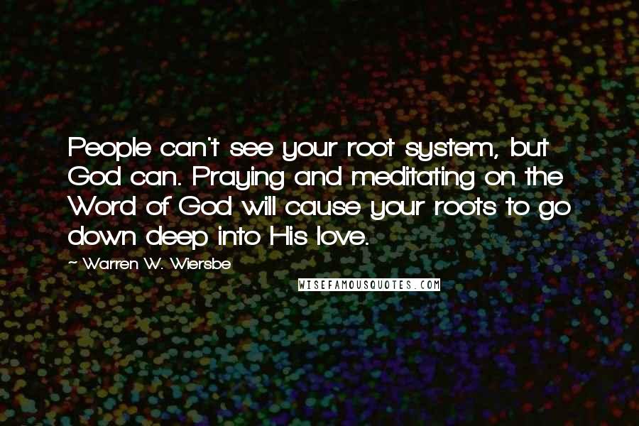 Warren W. Wiersbe Quotes: People can't see your root system, but God can. Praying and meditating on the Word of God will cause your roots to go down deep into His love.