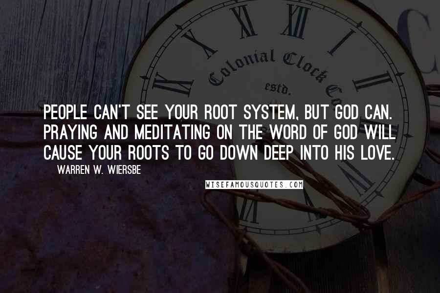 Warren W. Wiersbe Quotes: People can't see your root system, but God can. Praying and meditating on the Word of God will cause your roots to go down deep into His love.