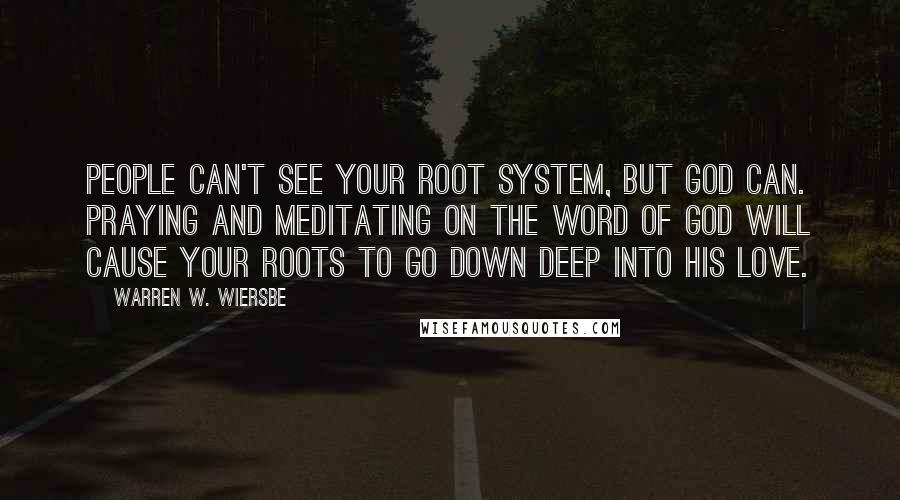 Warren W. Wiersbe Quotes: People can't see your root system, but God can. Praying and meditating on the Word of God will cause your roots to go down deep into His love.