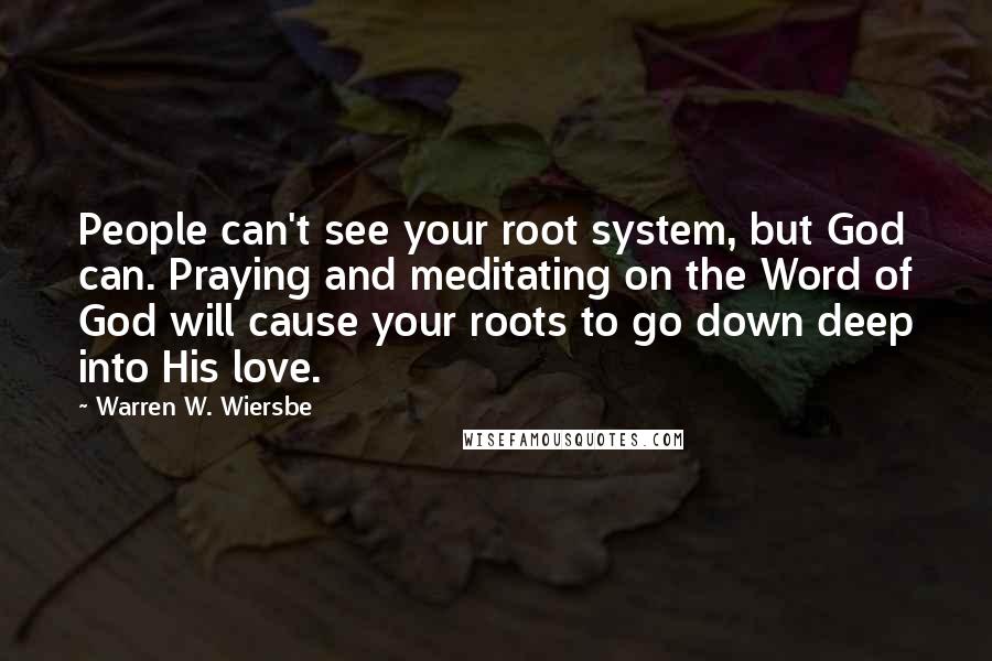 Warren W. Wiersbe Quotes: People can't see your root system, but God can. Praying and meditating on the Word of God will cause your roots to go down deep into His love.