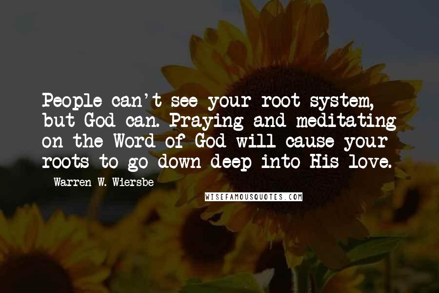 Warren W. Wiersbe Quotes: People can't see your root system, but God can. Praying and meditating on the Word of God will cause your roots to go down deep into His love.