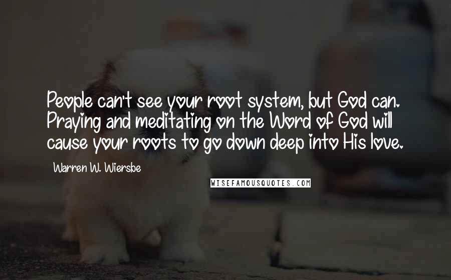 Warren W. Wiersbe Quotes: People can't see your root system, but God can. Praying and meditating on the Word of God will cause your roots to go down deep into His love.