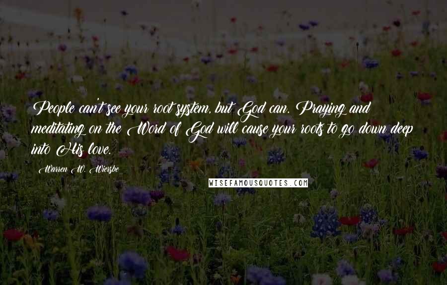 Warren W. Wiersbe Quotes: People can't see your root system, but God can. Praying and meditating on the Word of God will cause your roots to go down deep into His love.