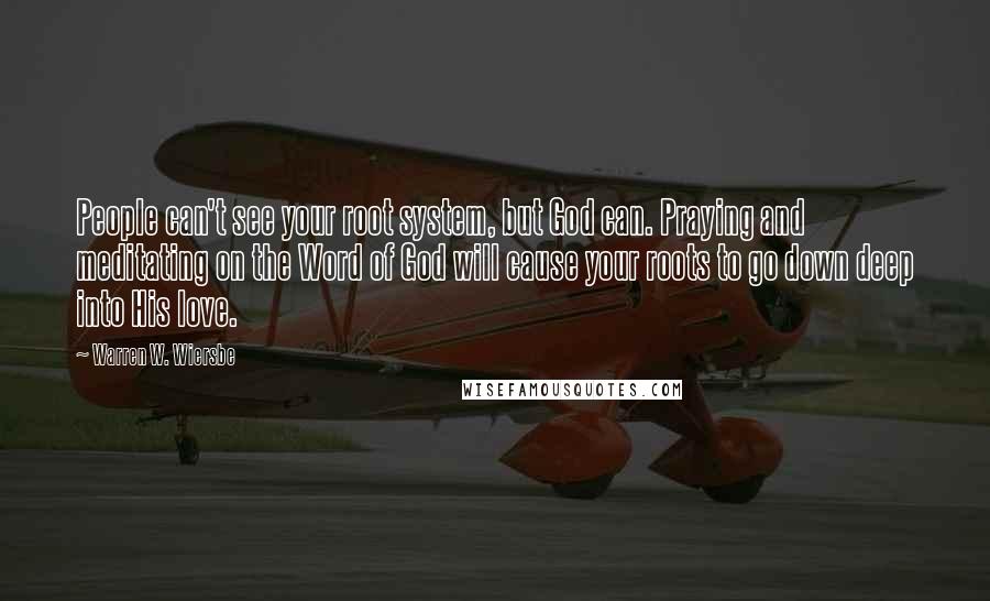 Warren W. Wiersbe Quotes: People can't see your root system, but God can. Praying and meditating on the Word of God will cause your roots to go down deep into His love.