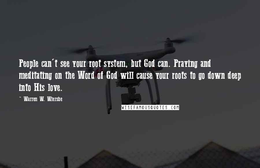 Warren W. Wiersbe Quotes: People can't see your root system, but God can. Praying and meditating on the Word of God will cause your roots to go down deep into His love.