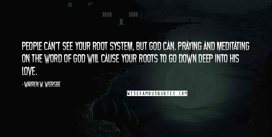 Warren W. Wiersbe Quotes: People can't see your root system, but God can. Praying and meditating on the Word of God will cause your roots to go down deep into His love.