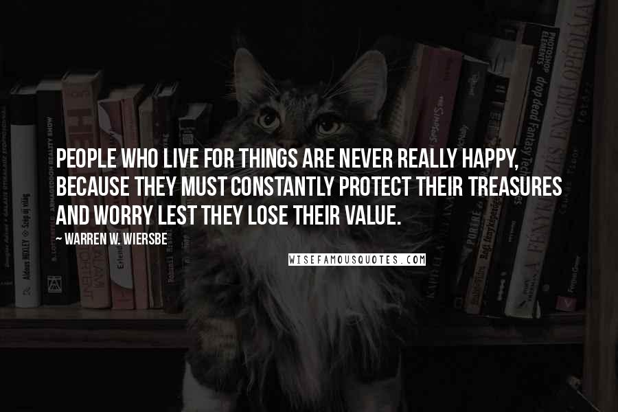 Warren W. Wiersbe Quotes: People who live for things are never really happy, because they must constantly protect their treasures and worry lest they lose their value.