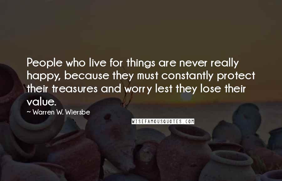 Warren W. Wiersbe Quotes: People who live for things are never really happy, because they must constantly protect their treasures and worry lest they lose their value.