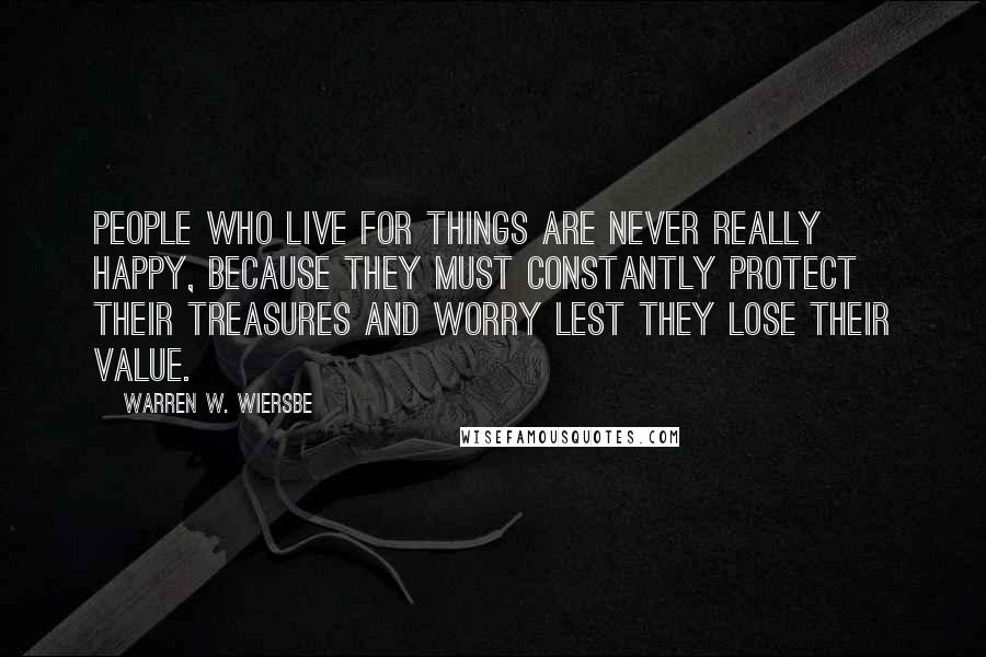 Warren W. Wiersbe Quotes: People who live for things are never really happy, because they must constantly protect their treasures and worry lest they lose their value.