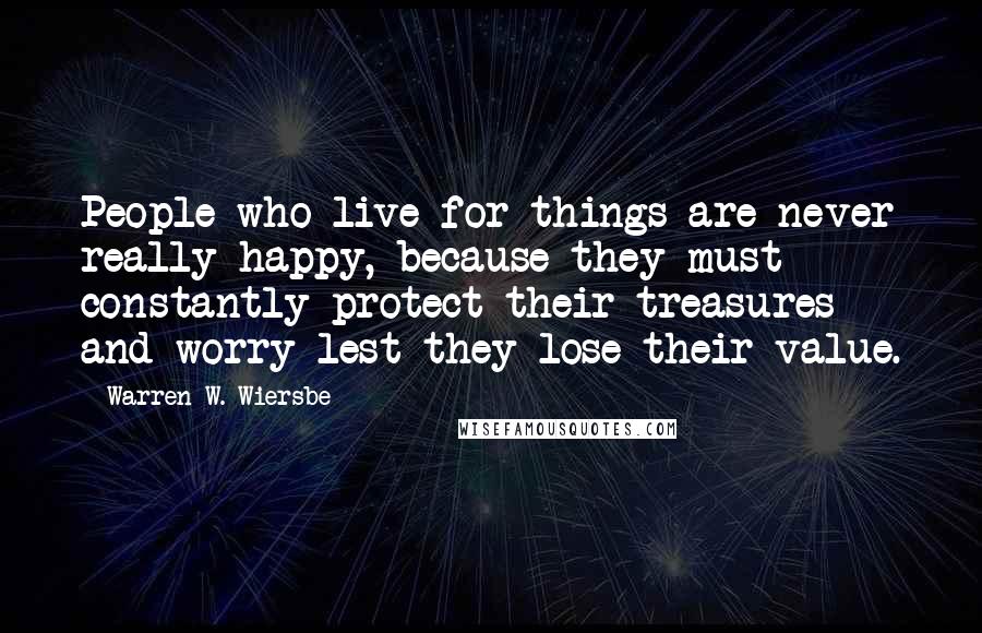 Warren W. Wiersbe Quotes: People who live for things are never really happy, because they must constantly protect their treasures and worry lest they lose their value.