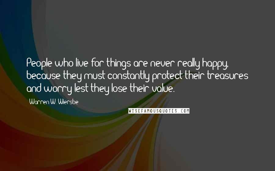 Warren W. Wiersbe Quotes: People who live for things are never really happy, because they must constantly protect their treasures and worry lest they lose their value.