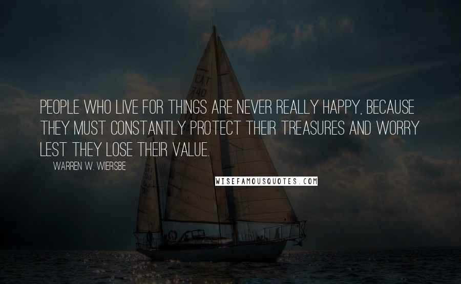 Warren W. Wiersbe Quotes: People who live for things are never really happy, because they must constantly protect their treasures and worry lest they lose their value.