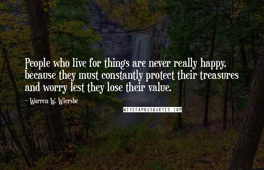 Warren W. Wiersbe Quotes: People who live for things are never really happy, because they must constantly protect their treasures and worry lest they lose their value.