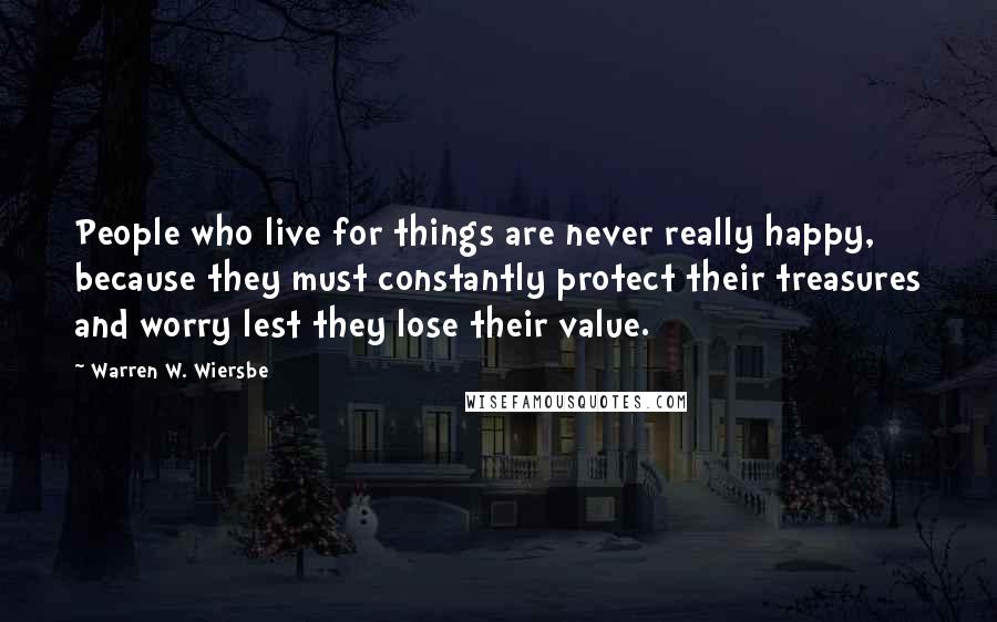 Warren W. Wiersbe Quotes: People who live for things are never really happy, because they must constantly protect their treasures and worry lest they lose their value.