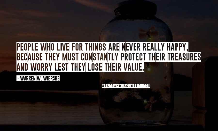 Warren W. Wiersbe Quotes: People who live for things are never really happy, because they must constantly protect their treasures and worry lest they lose their value.