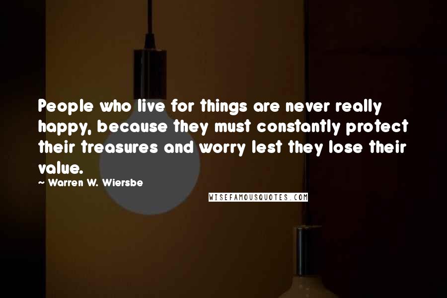 Warren W. Wiersbe Quotes: People who live for things are never really happy, because they must constantly protect their treasures and worry lest they lose their value.