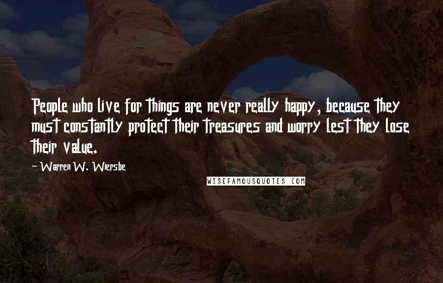 Warren W. Wiersbe Quotes: People who live for things are never really happy, because they must constantly protect their treasures and worry lest they lose their value.