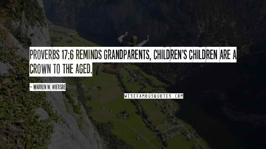 Warren W. Wiersbe Quotes: Proverbs 17:6 reminds grandparents, Children's children are a crown to the aged.