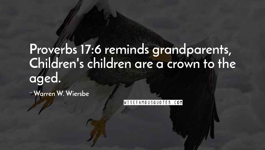 Warren W. Wiersbe Quotes: Proverbs 17:6 reminds grandparents, Children's children are a crown to the aged.