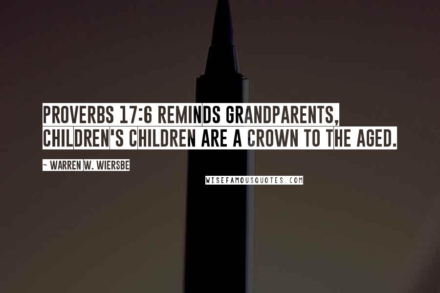 Warren W. Wiersbe Quotes: Proverbs 17:6 reminds grandparents, Children's children are a crown to the aged.