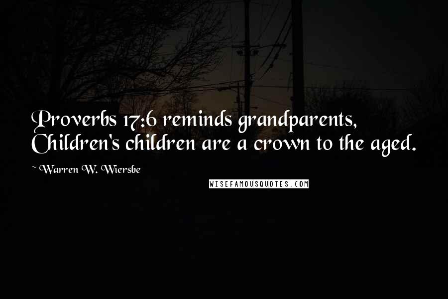 Warren W. Wiersbe Quotes: Proverbs 17:6 reminds grandparents, Children's children are a crown to the aged.