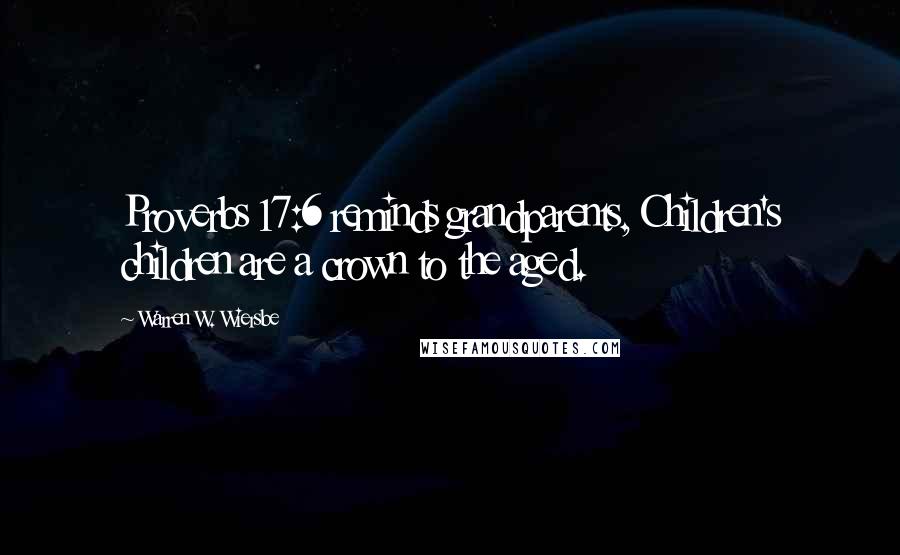 Warren W. Wiersbe Quotes: Proverbs 17:6 reminds grandparents, Children's children are a crown to the aged.