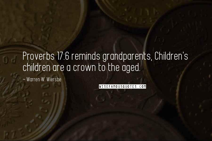 Warren W. Wiersbe Quotes: Proverbs 17:6 reminds grandparents, Children's children are a crown to the aged.