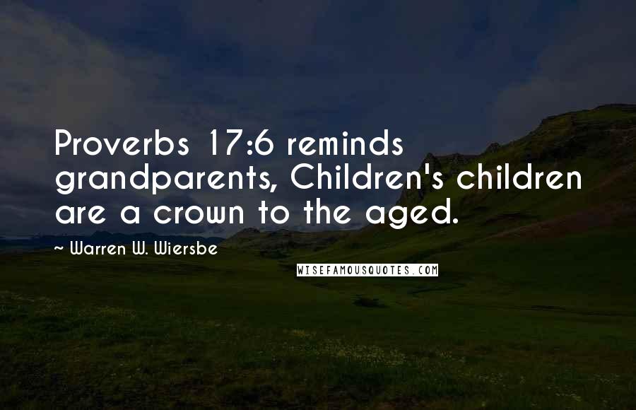 Warren W. Wiersbe Quotes: Proverbs 17:6 reminds grandparents, Children's children are a crown to the aged.