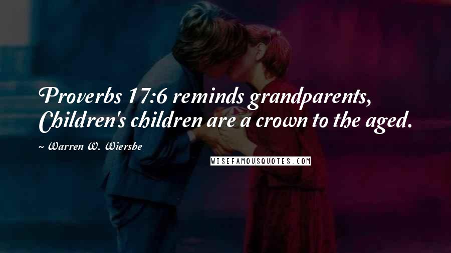 Warren W. Wiersbe Quotes: Proverbs 17:6 reminds grandparents, Children's children are a crown to the aged.