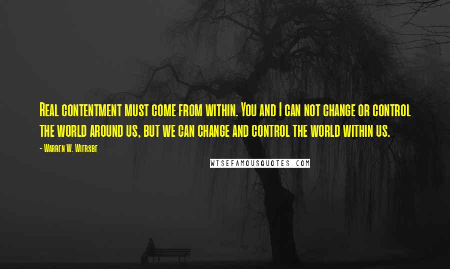 Warren W. Wiersbe Quotes: Real contentment must come from within. You and I can not change or control the world around us, but we can change and control the world within us.