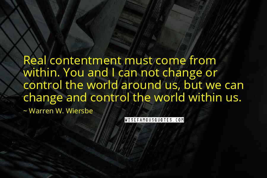 Warren W. Wiersbe Quotes: Real contentment must come from within. You and I can not change or control the world around us, but we can change and control the world within us.