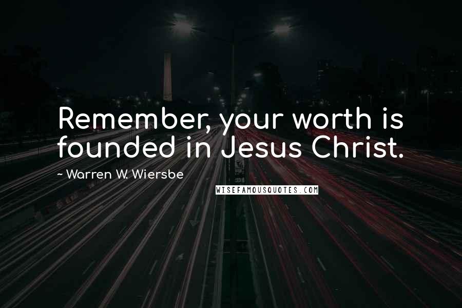 Warren W. Wiersbe Quotes: Remember, your worth is founded in Jesus Christ.