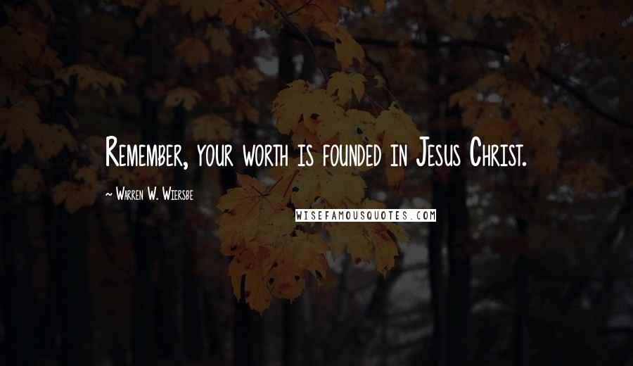 Warren W. Wiersbe Quotes: Remember, your worth is founded in Jesus Christ.