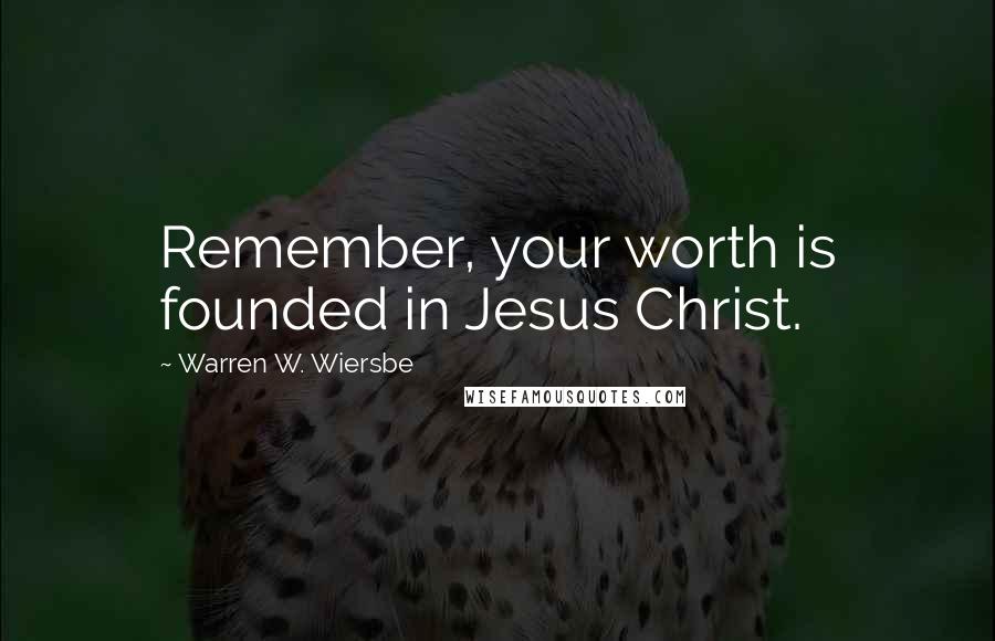 Warren W. Wiersbe Quotes: Remember, your worth is founded in Jesus Christ.