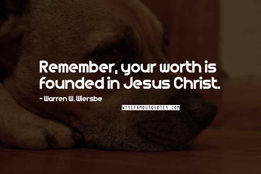 Warren W. Wiersbe Quotes: Remember, your worth is founded in Jesus Christ.
