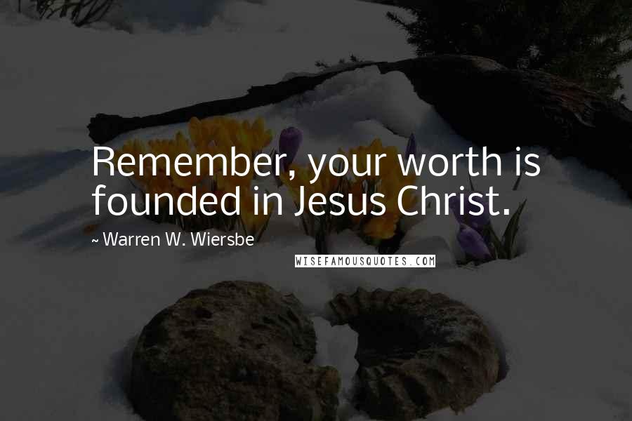 Warren W. Wiersbe Quotes: Remember, your worth is founded in Jesus Christ.