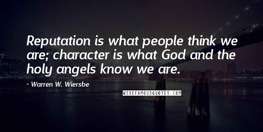 Warren W. Wiersbe Quotes: Reputation is what people think we are; character is what God and the holy angels know we are.